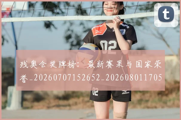 残奥会奖牌榜：最新赛果与国家荣誉_20260707152652_20260801170525
