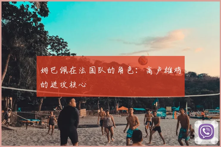 姆巴佩在法国队的角色:高卢雄鸡的进攻核心
