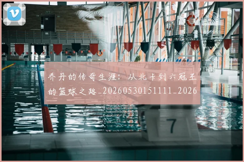 乔丹的传奇生涯：从北卡到六冠王的篮球之路_20260530151111_20260703210332_20260716192304