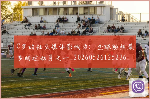 C罗的社交媒体影响力：全球粉丝最多的运动员之一_20260526125236_20260712052420