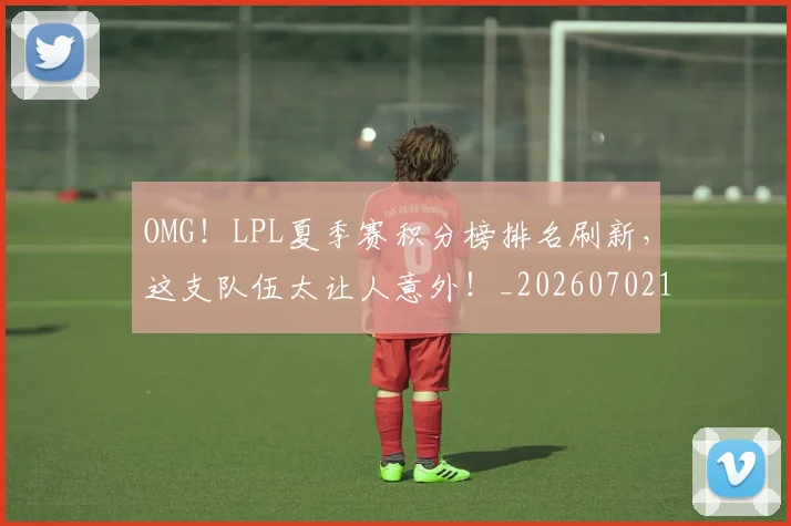 OMG！LPL夏季赛积分榜排名刷新，这支队伍太让人意外！_20260702195453