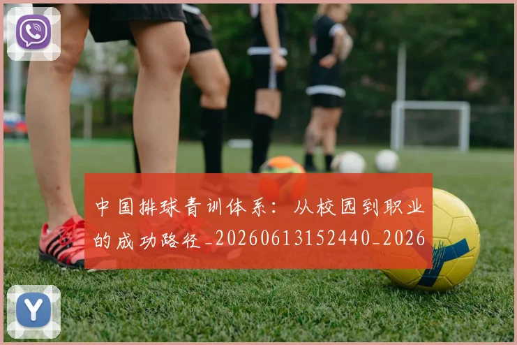 中国排球青训体系：从校园到职业的成功路径_20260613152440_20260703202959