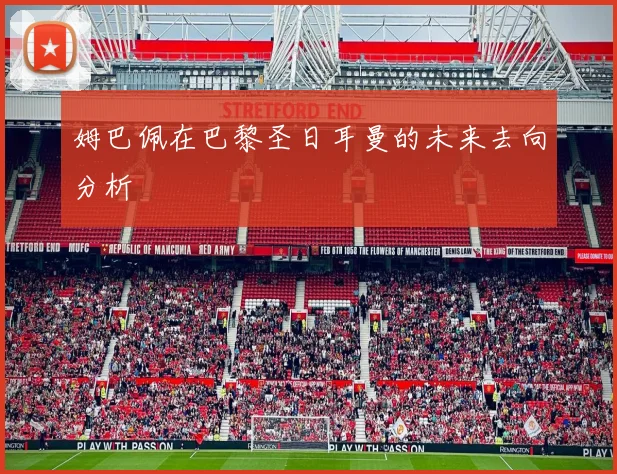 姆巴佩在巴黎圣日耳曼的未来去向分析