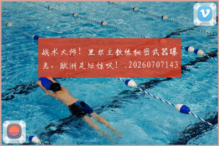 战术大师!里尔主教练秘密武器曝光,欧洲足坛惊叹!_20260707143809
