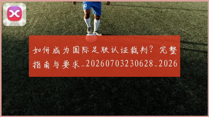 如何成为国际足联认证裁判？完整指南与要求_20260703230628_20260720182812