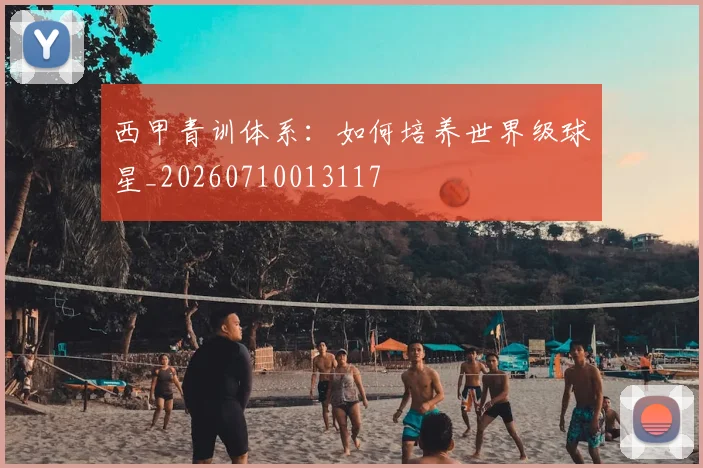 西甲青训体系：如何培养世界级球星_20260710013117