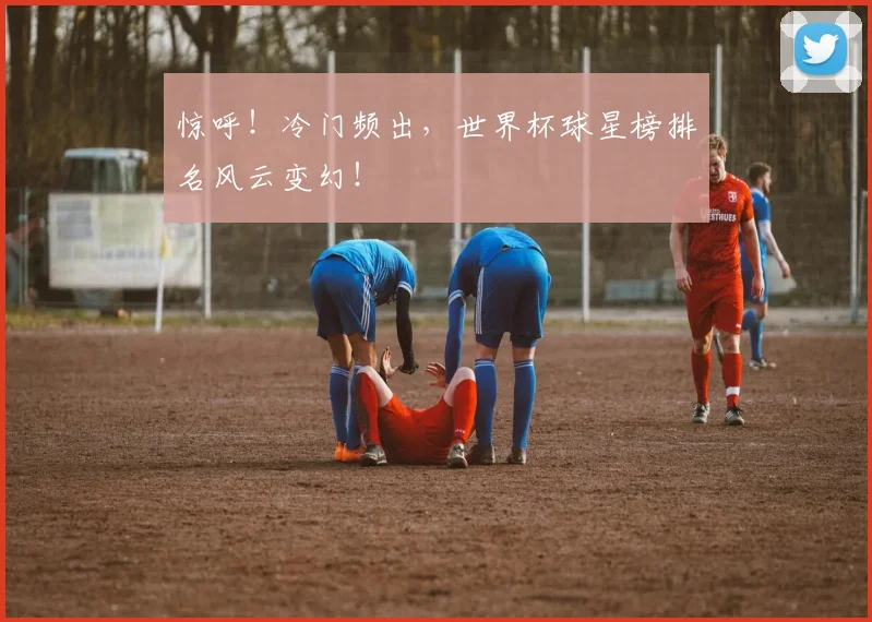 惊呼！冷门频出，世界杯球星榜排名风云变幻！