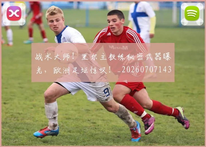 战术大师！里尔主教练秘密武器曝光，欧洲足坛惊叹！_20260707143809