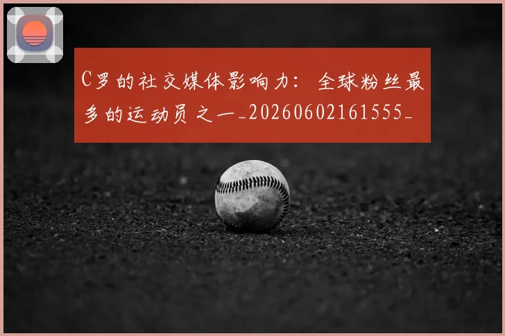 C罗的社交媒体影响力：全球粉丝最多的运动员之一_20260602161555_20260701213632