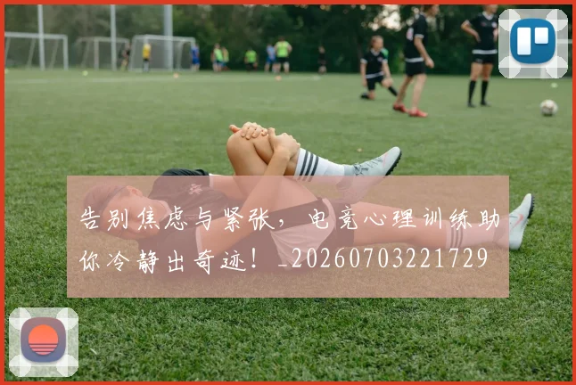 告别焦虑与紧张，电竞心理训练助你冷静出奇迹！_20260703221729