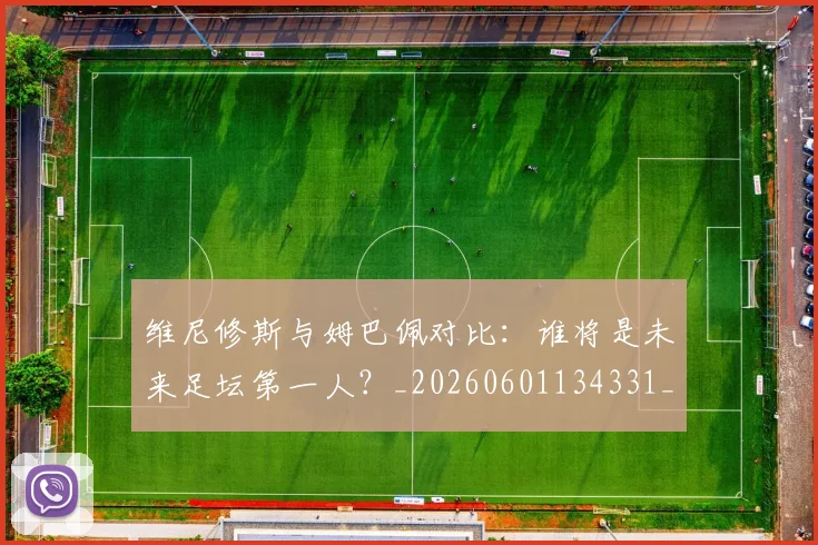 维尼修斯与姆巴佩对比:谁将是未来足坛第一人?_20260601134331_20260708201426_20260803142949