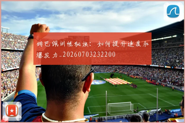 姆巴佩训练秘诀:如何提升速度和爆发力_20260703232200