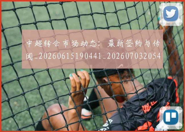 中超转会市场动态：最新签约与传闻_20260615190441_20260703205424