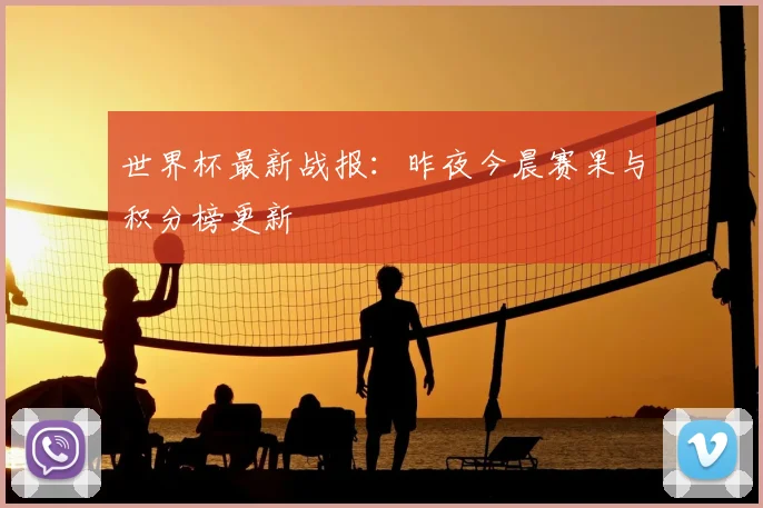 世界杯最新战报：昨夜今晨赛果与积分榜更新