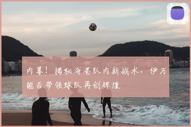 内幕！揭秘海港队内新战术，伊万能否带领球队再创辉煌
