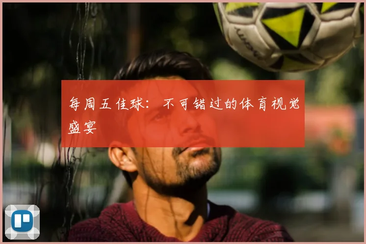 每周五佳球：不可错过的体育视觉盛宴