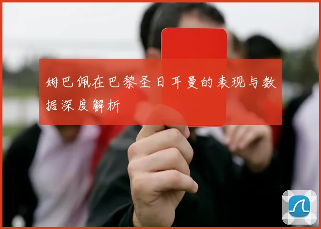 姆巴佩在巴黎圣日耳曼的表现与数据深度解析