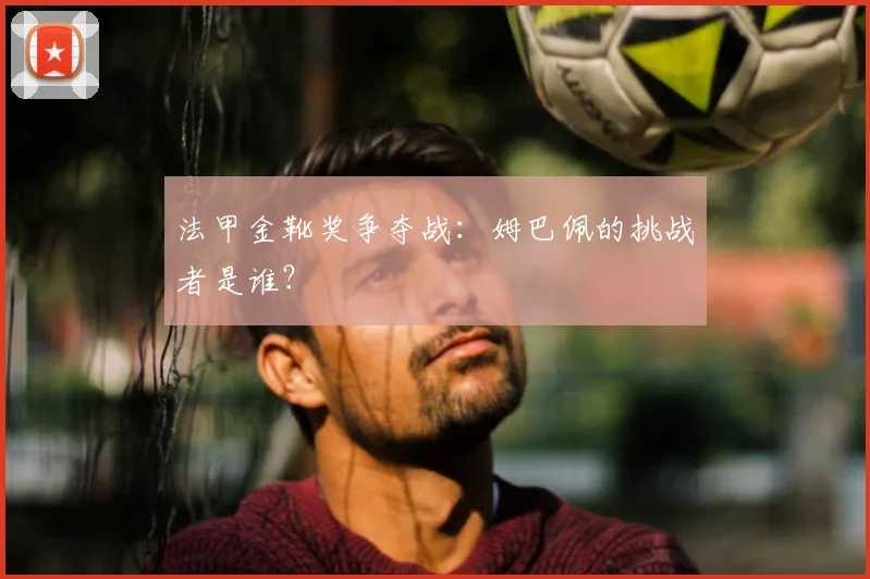 法甲金靴奖争夺战：姆巴佩的挑战者是谁？