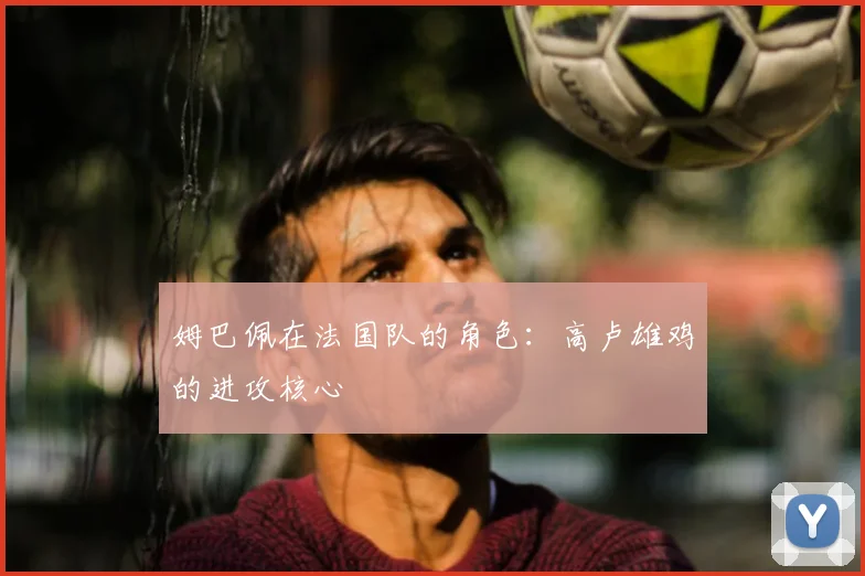 姆巴佩在法国队的角色：高卢雄鸡的进攻核心