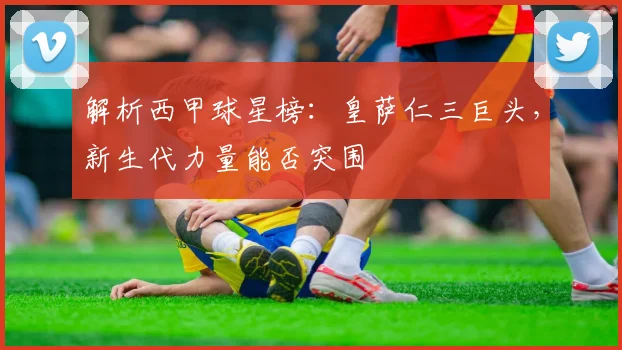 解析西甲球星榜：皇萨仁三巨头，新生代力量能否突围