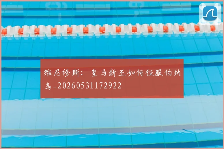 维尼修斯：皇马新王如何征服伯纳乌_20260531172922