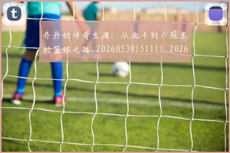 乔丹的传奇生涯：从北卡到六冠王的篮球之路_20260530151111_20260716192304