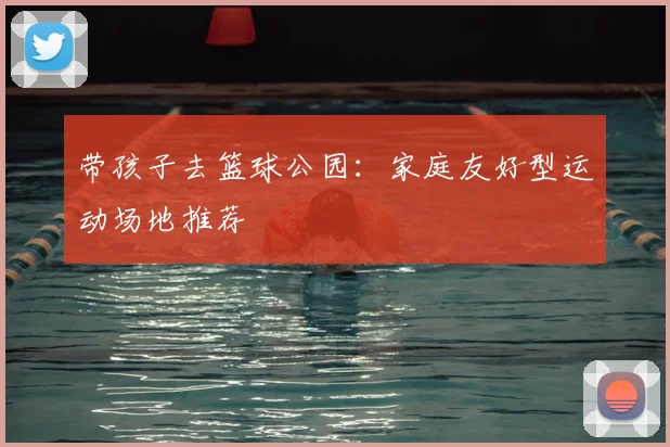 带孩子去篮球公园：家庭友好型运动场地推荐