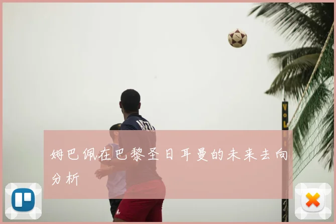 姆巴佩在巴黎圣日耳曼的未来去向分析