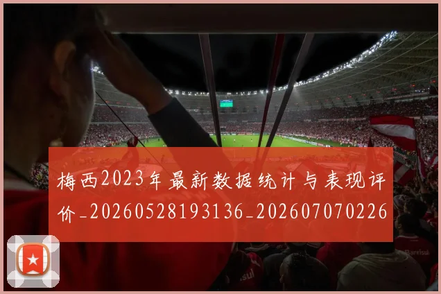 梅西2023年最新数据统计与表现评价_20260528193136_20260707022647