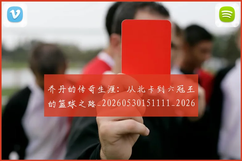 乔丹的传奇生涯：从北卡到六冠王的篮球之路_20260530151111_20260716192304