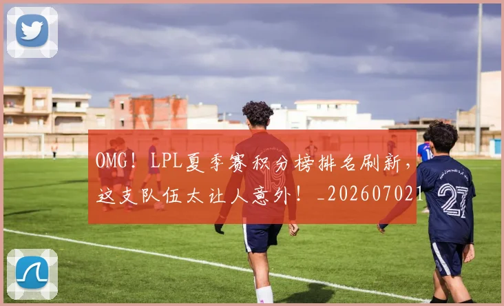 OMG！LPL夏季赛积分榜排名刷新，这支队伍太让人意外！_20260702195453