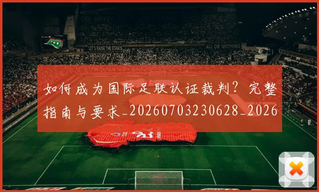 如何成为国际足联认证裁判？完整指南与要求_20260703230628_20260720182812