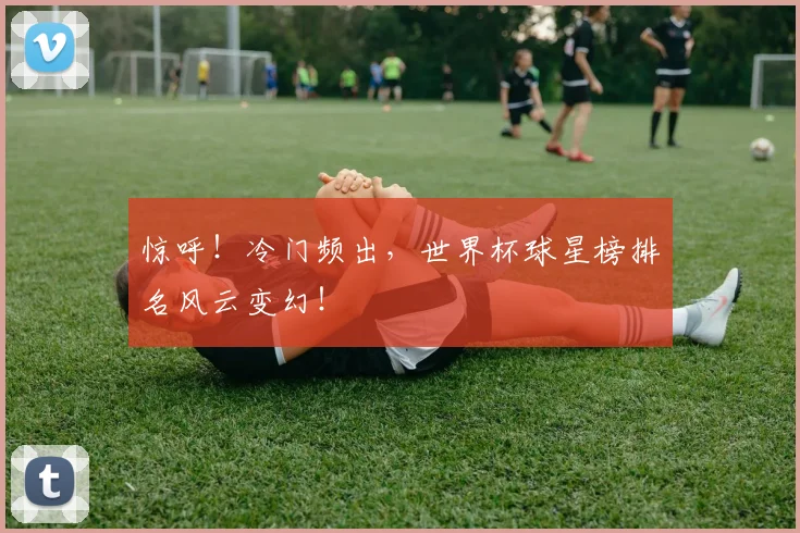 惊呼!冷门频出,世界杯球星榜排名风云变幻!