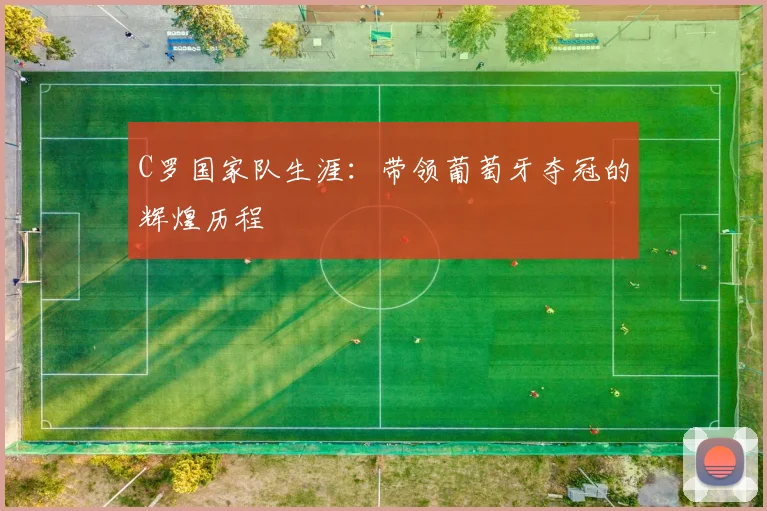 C罗国家队生涯:带领葡萄牙夺冠的辉煌历程