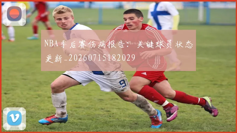 NBA季后赛伤病报告：关键球员状态更新_20260715182029
