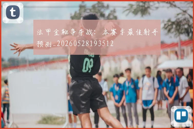 法甲金靴争夺战：本赛季最佳射手预测_20260528193512