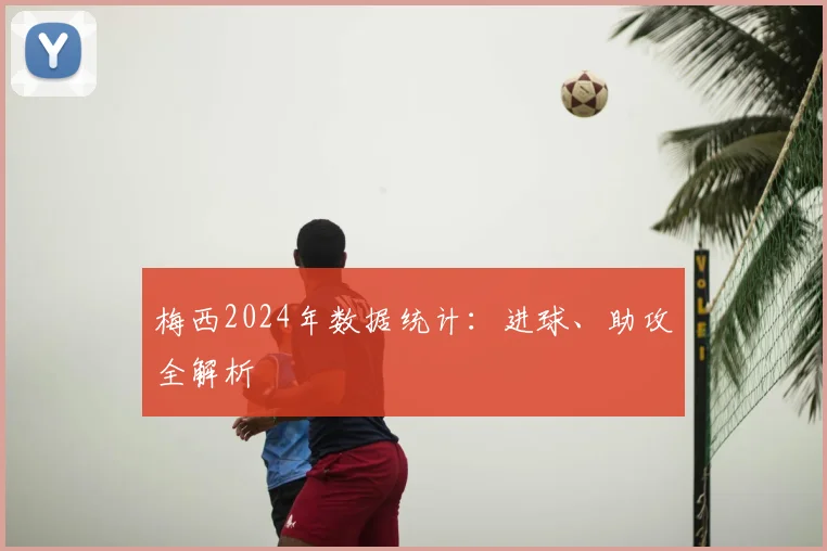 梅西2024年数据统计：进球、助攻全解析