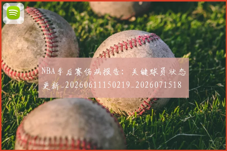 NBA季后赛伤病报告:关键球员状态更新_20260611150219_20260715182035