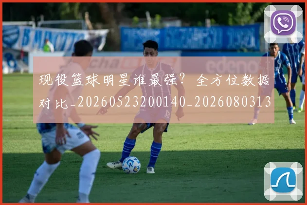 现役篮球明星谁最强？全方位数据对比_20260523200140_20260803134403