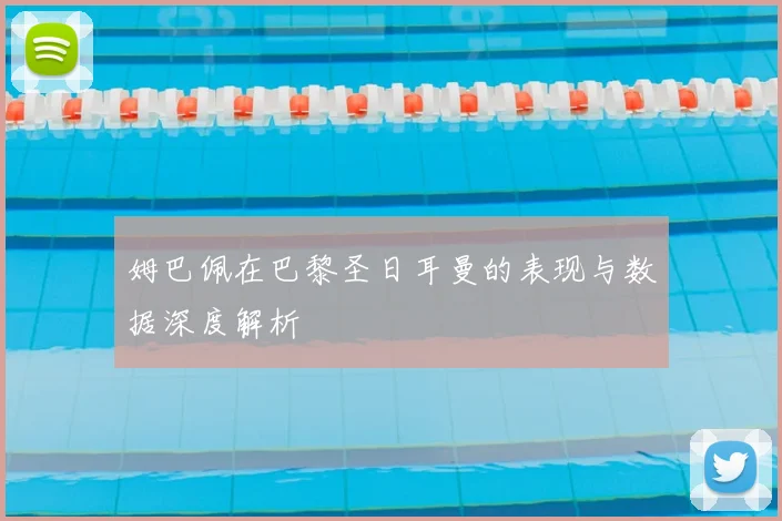 姆巴佩在巴黎圣日耳曼的表现与数据深度解析