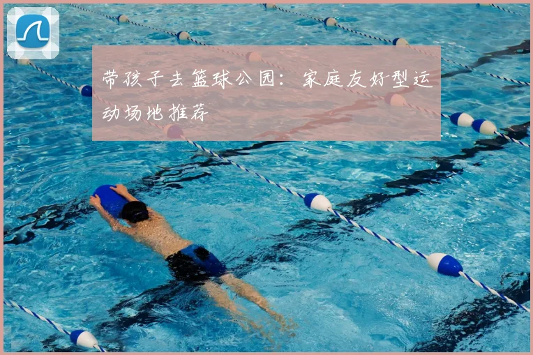 带孩子去篮球公园：家庭友好型运动场地推荐
