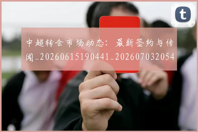 中超转会市场动态：最新签约与传闻_20260615190441_20260703205424