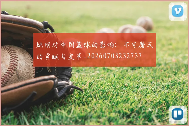 姚明对中国篮球的影响：不可磨灭的贡献与变革_20260703232737