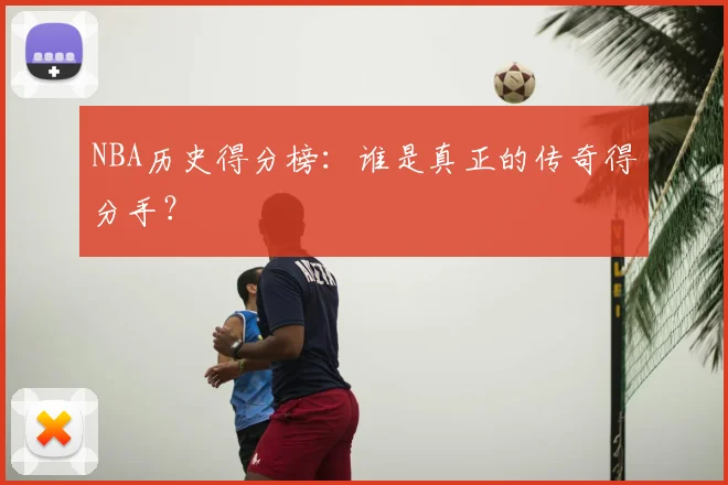 NBA历史得分榜：谁是真正的传奇得分手？