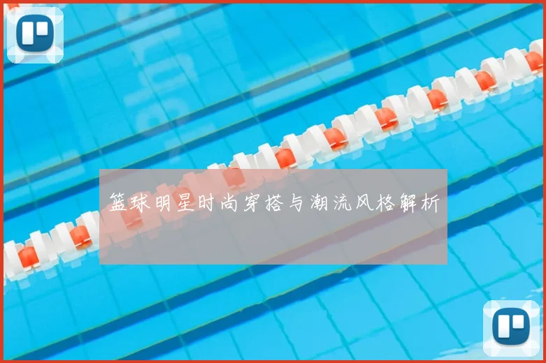 篮球明星时尚穿搭与潮流风格解析