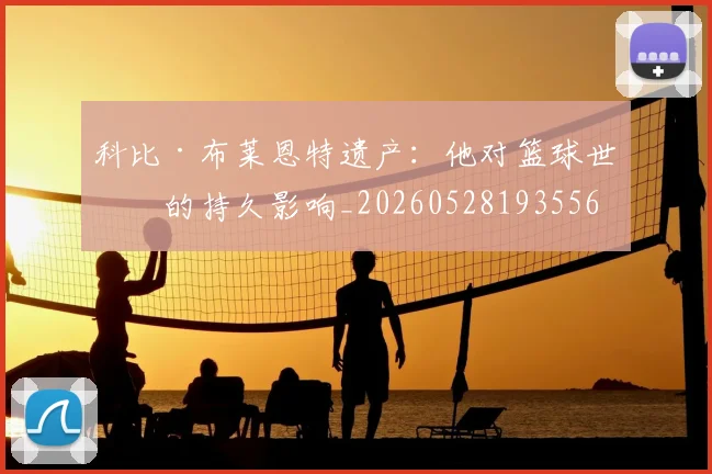 科比·布莱恩特遗产:他对篮球世界的持久影响_20260528193556