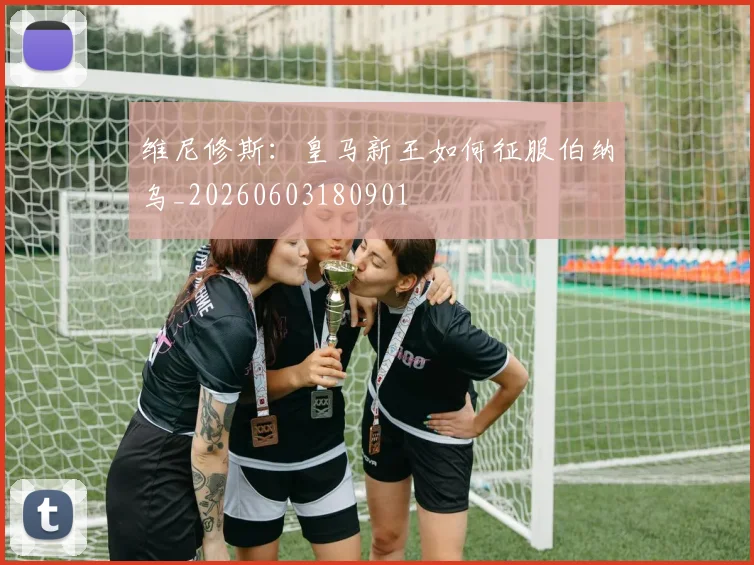 维尼修斯：皇马新王如何征服伯纳乌_20260603180901