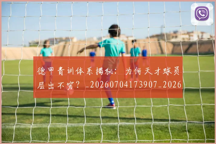 德甲青训体系揭秘：为何天才球员层出不穷？_20260704173907_20260722163024