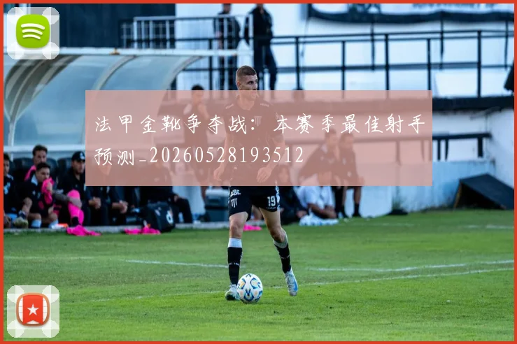 法甲金靴争夺战：本赛季最佳射手预测_20260528193512