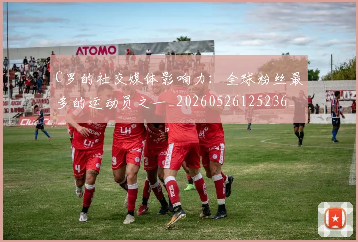 C罗的社交媒体影响力：全球粉丝最多的运动员之一_20260526125236_20260712052420
